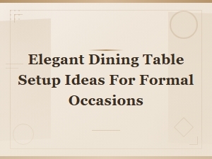 Elegant Dining Table Setup Ideas for Formal Occasions and Special Celebrations