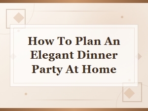 How to Plan an Elegant Dinner Party at Home: a Step-by-Step Guide