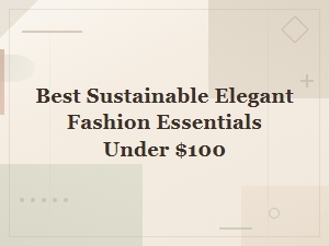 Best Sustainable Elegant Fashion Essentials Under $100