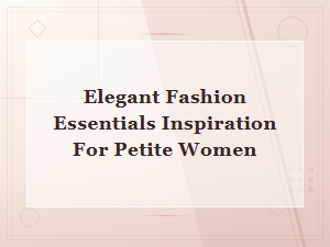 Elegant Fashion Essentials: Style Inspiration for Petite Women