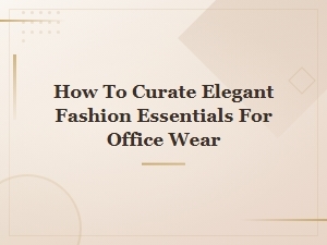 Elegant Fashion Essentials: How to Curate the Perfect Office Wardrobe
