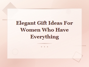 Elegant Gift Ideas for Women Who Have Everything