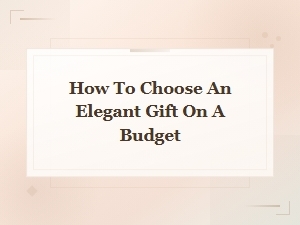 Elegant Gift Ideas on a Budget: How to Choose a Thoughtful and Affordable Gift